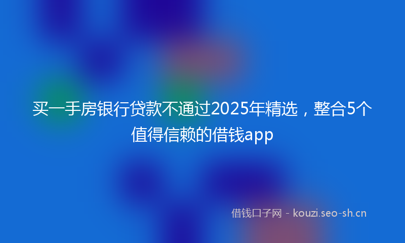 买一手房银行贷款不通过2025年精选，整合5个值得信赖的借钱app