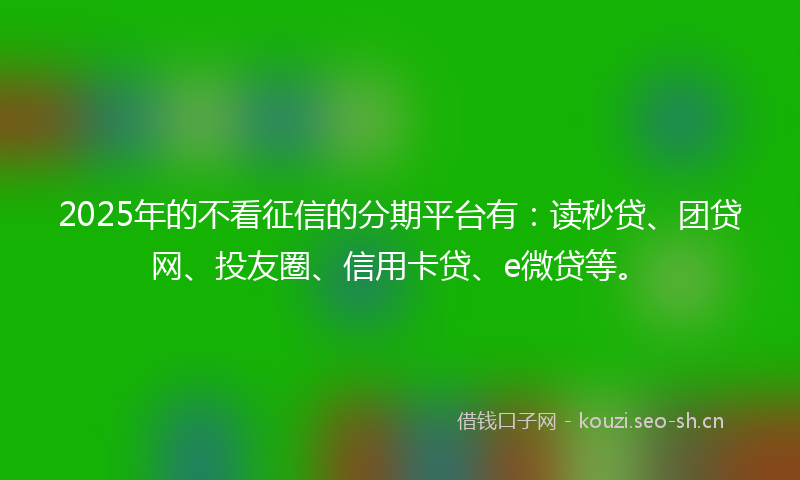 2025年的不看征信的分期平台有:读秒贷、团贷网、投友圈、信用卡贷、e微贷等。