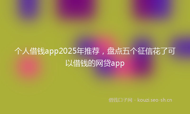 个人借钱app2025年推荐，盘点五个征信花了可以借钱的网贷app