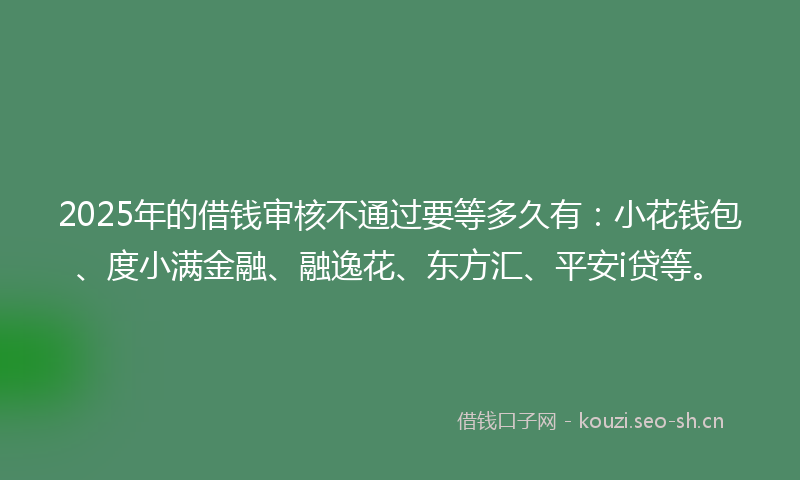2025年的借钱审核不通过要等多久有:小花钱包、度小满金融、融逸花、东方汇、平安i贷等。