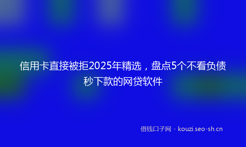 信用卡直接被拒2025年精选，盘点5个不看负债秒下款的网贷软件