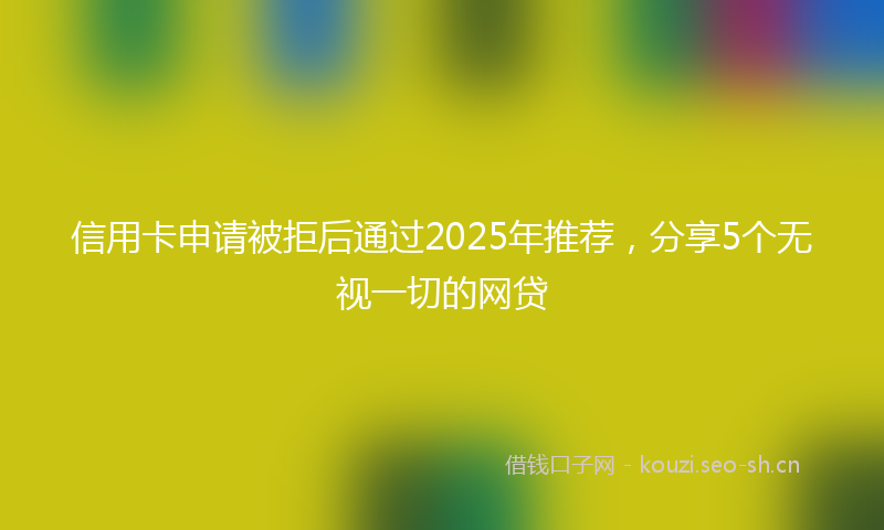 信用卡申请被拒后通过2025年推荐，分享5个无视一切的网贷
