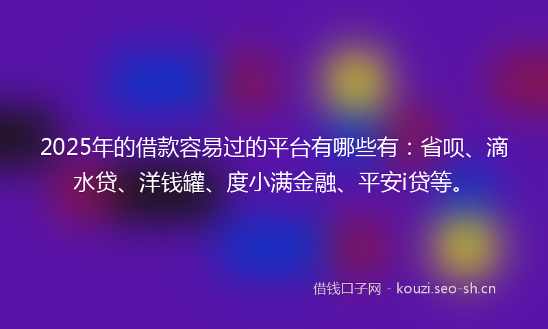 2025年的借款容易过的平台有哪些有:省呗、滴水贷、洋钱罐、度小满金融、平安i贷等。