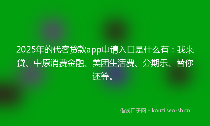 2025年的代客贷款app申请入口是什么有:我来贷、中原消费金融、美团生活费、分期乐、替你还等。