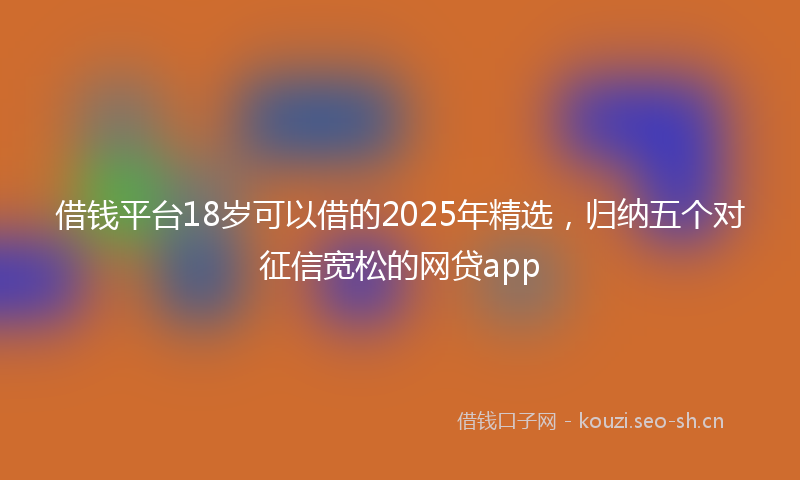 借钱平台18岁可以借的2025年精选,归纳五个对征信宽松的网贷app