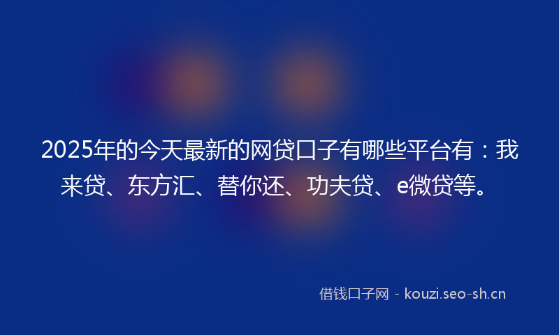 2025年的今天最新的网贷口子有哪些平台有：我来贷、东方汇、替你还、功夫贷、e微贷等。
