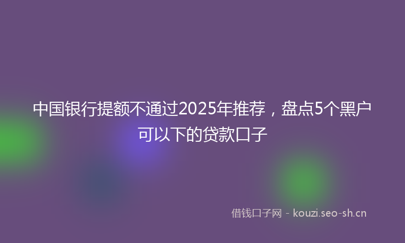 中国银行提额不通过2025年推荐，盘点5个黑户可以下的贷款口子