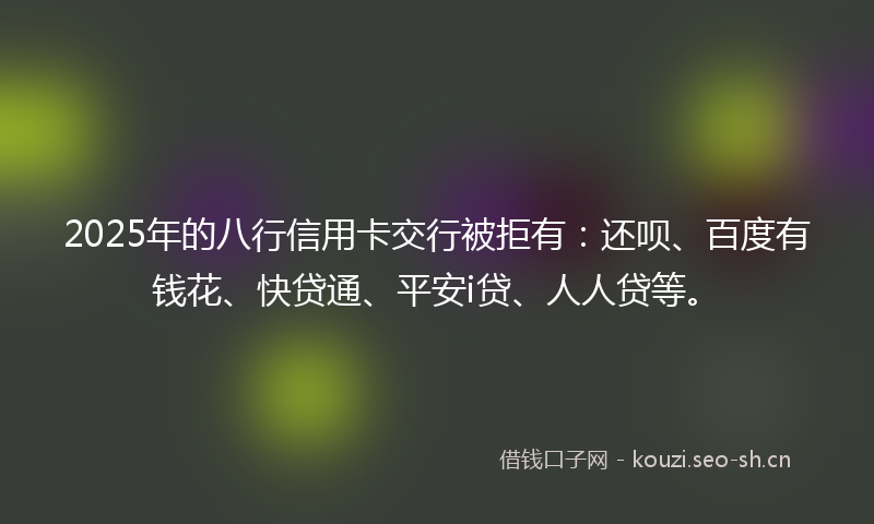 2025年的八行信用卡交行被拒有：还呗、百度有钱花、快贷通、平安i贷、人人贷等。