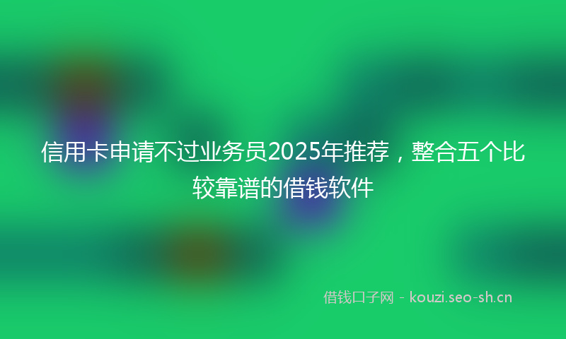 信用卡申请不过业务员2025年推荐,整合五个比较靠谱的借钱软件