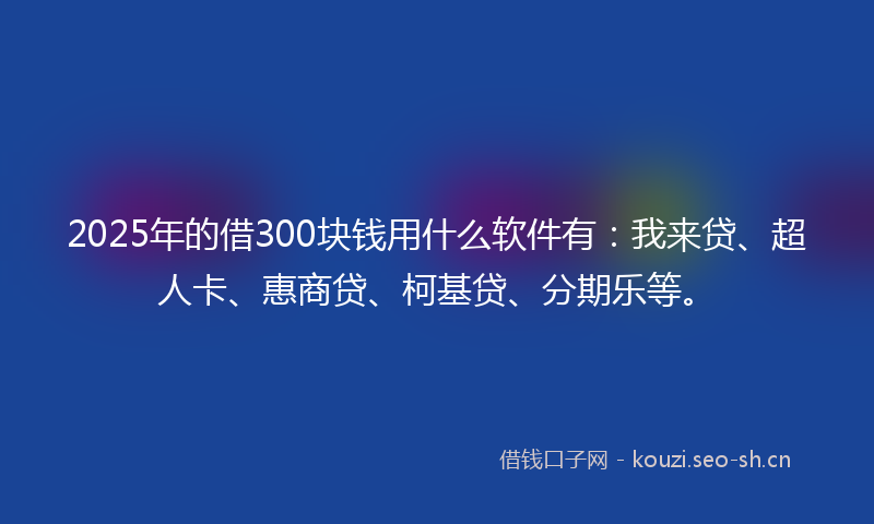 2025年的借300块钱用什么软件有:我来贷、超人卡、惠商贷、柯基贷、分期乐等。