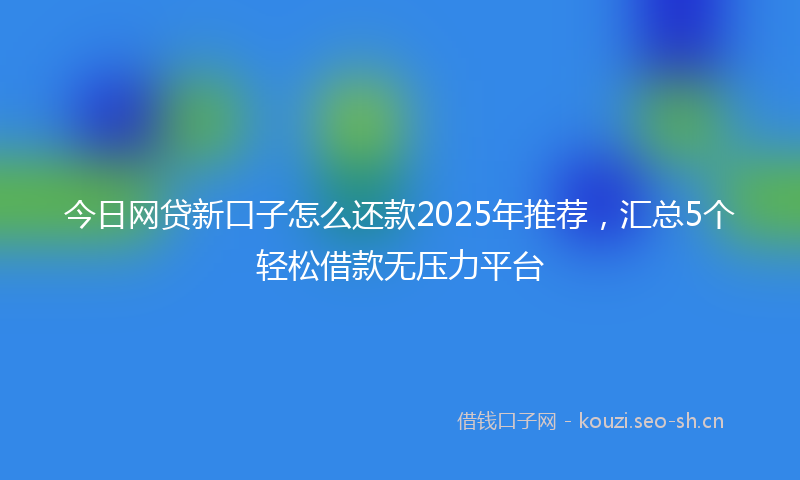 今日网贷新口子怎么还款2025年推荐，汇总5个轻松借款无压力平台