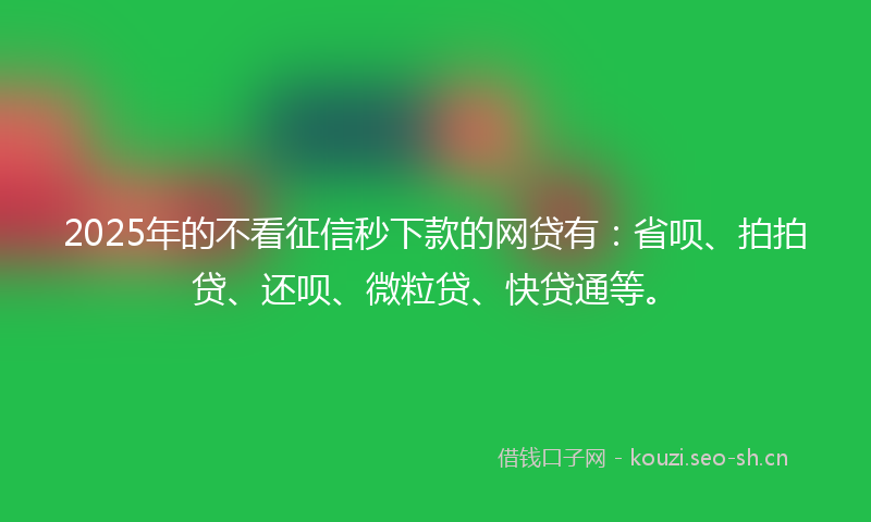 2025年的不看征信秒下款的网贷有：省呗、拍拍贷、还呗、微粒贷、快贷通等。