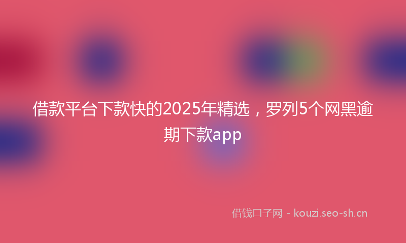借款平台下款快的2025年精选,罗列5个网黑逾期下款app