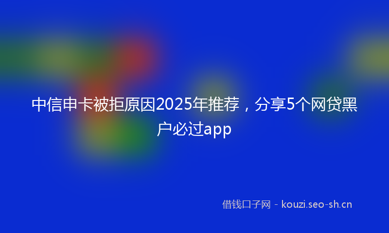 中信申卡被拒原因2025年推荐，分享5个网贷黑户必过app