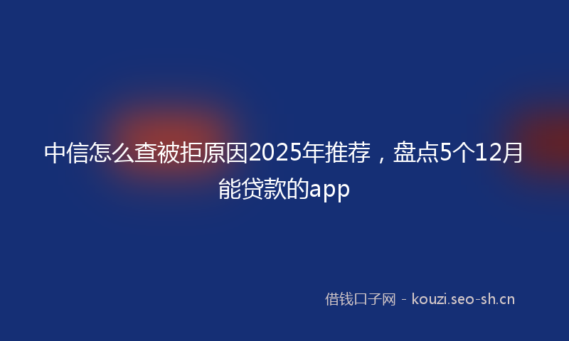 中信怎么查被拒原因2025年推荐，盘点5个12月能贷款的app