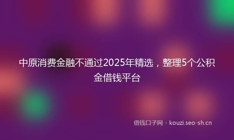 中原消费金融不通过2025年精选，整理5个公积金借钱平台
