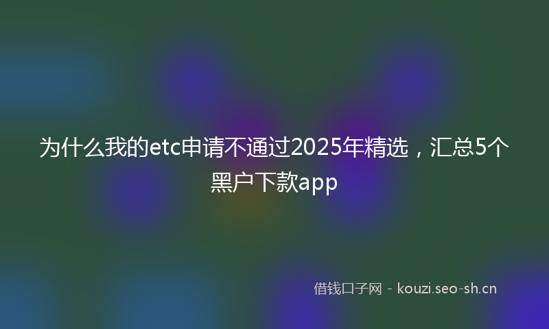 为什么我的etc申请不通过2025年精选，汇总5个黑户下款app