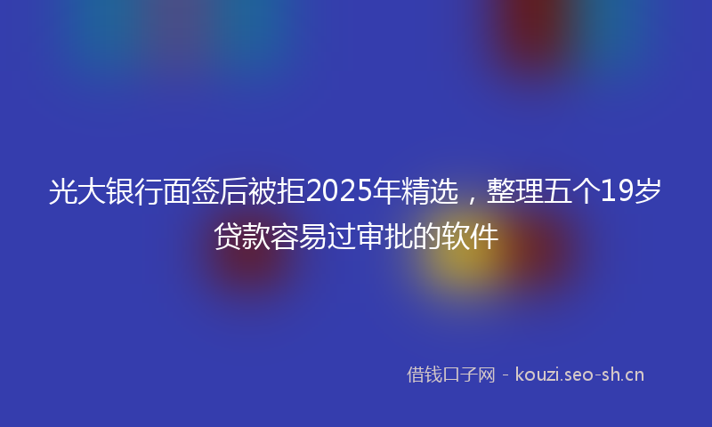 光大银行面签后被拒2025年精选,整理五个19岁贷款容易过审批的软件