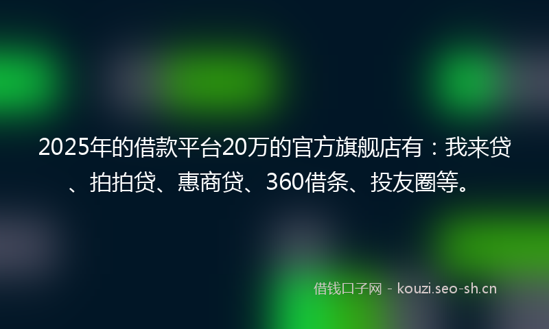 2025年的借款平台20万的官方旗舰店有:我来贷、拍拍贷、惠商贷、360借条、投友圈等。