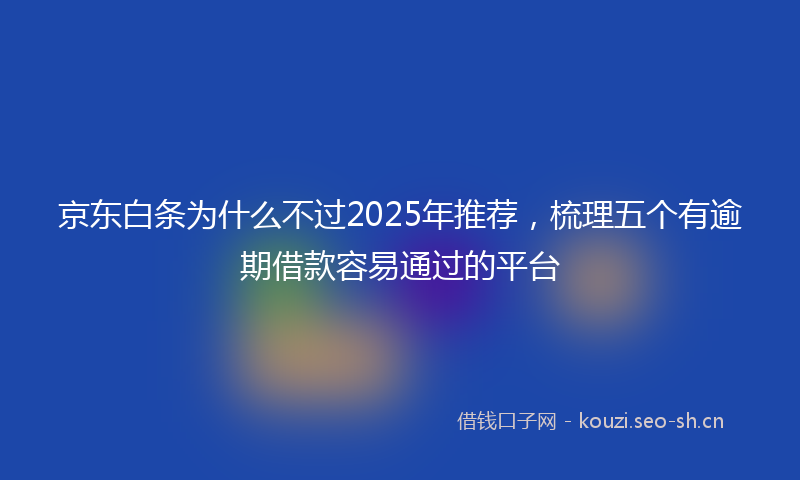京东白条为什么不过2025年推荐，梳理五个有逾期借款容易通过的平台