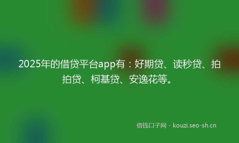 2025年的借贷平台app有:好期贷、读秒贷、拍拍贷、柯基贷、安逸花等。