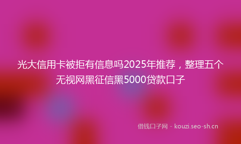 光大信用卡被拒有信息吗2025年推荐,整理五个无视网黑征信黑5000贷款口子