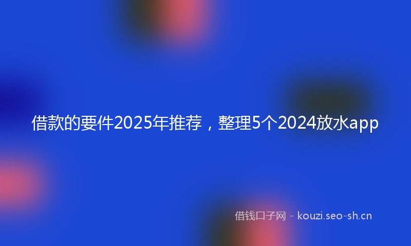 借款的要件2025年推荐，整理5个2024放水app