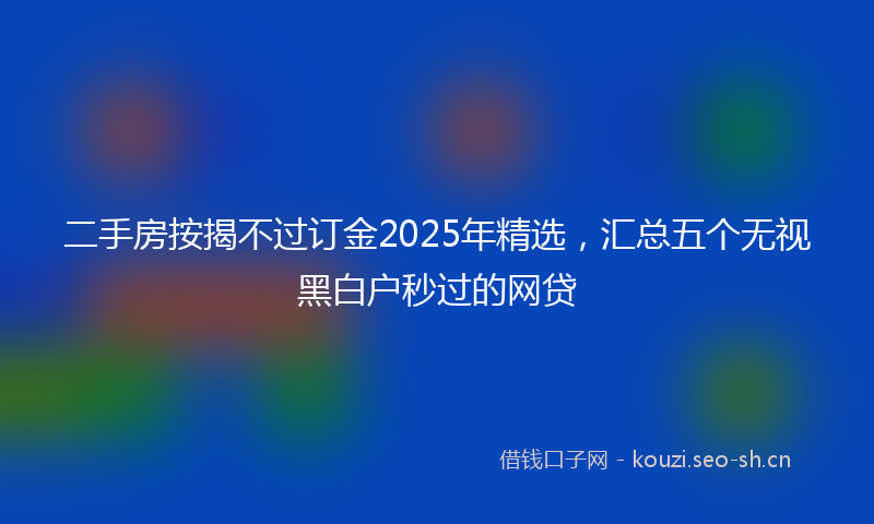 二手房按揭不过订金2025年精选，汇总五个无视黑白户秒过的网贷