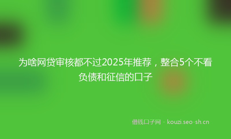 为啥网贷审核都不过2025年推荐，整合5个不看负债和征信的口子