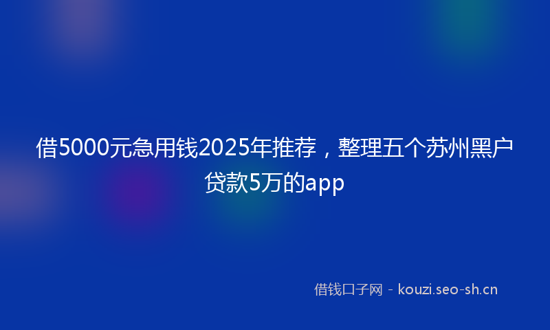 借5000元急用钱2025年推荐，整理五个苏州黑户贷款5万的app