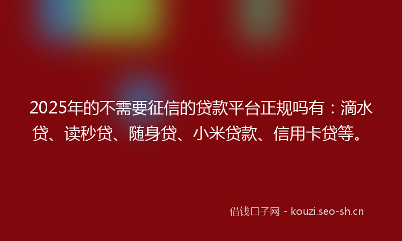 2025年的不需要征信的贷款平台正规吗有：滴水贷、读秒贷、随身贷、小米贷款、信用卡贷等。