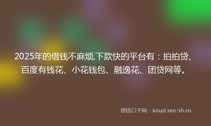 2025年的借钱不麻烦,下款快的平台有:拍拍贷、百度有钱花、小花钱包、融逸花、团贷网等。