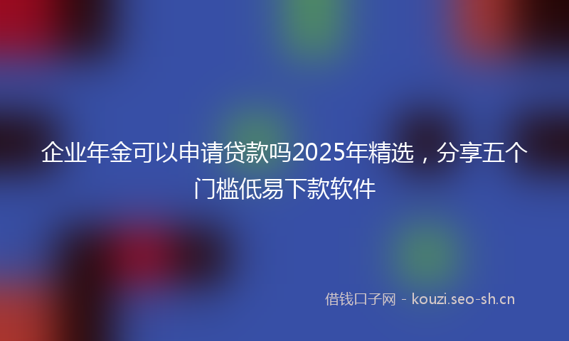 企业年金可以申请贷款吗2025年精选,分享五个门槛低易下款软件