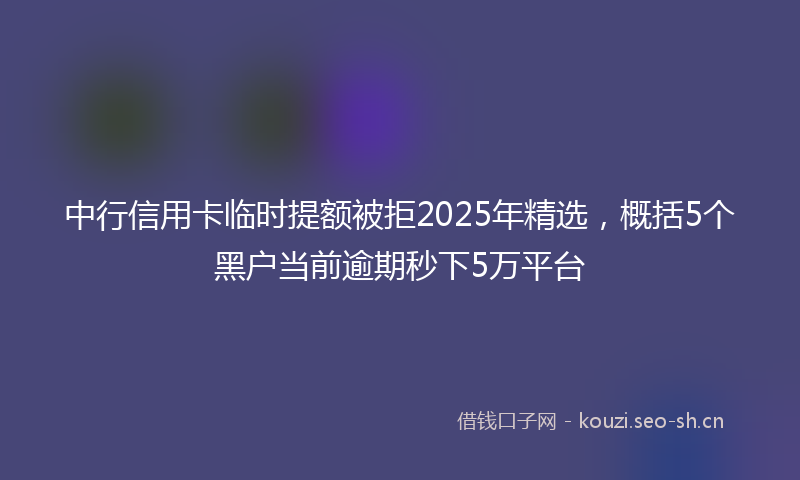 中行信用卡临时提额被拒2025年精选,概括5个黑户当前逾期秒下5万平台