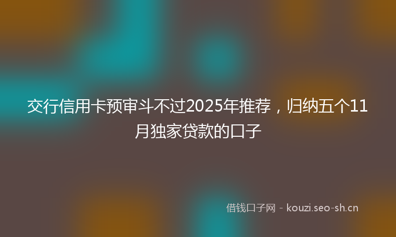 交行信用卡预审斗不过2025年推荐，归纳五个11月独家贷款的口子