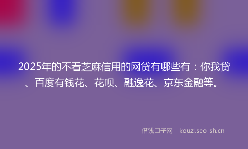 2025年的不看芝麻信用的网贷有哪些有:你我贷、百度有钱花、花呗、融逸花、京东金融等。