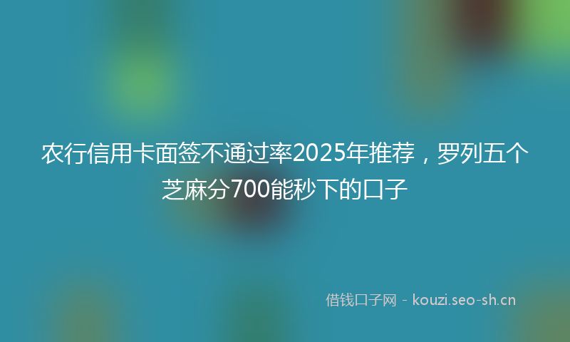 农行信用卡面签不通过率2025年推荐,罗列五个芝麻分700能秒下的口子