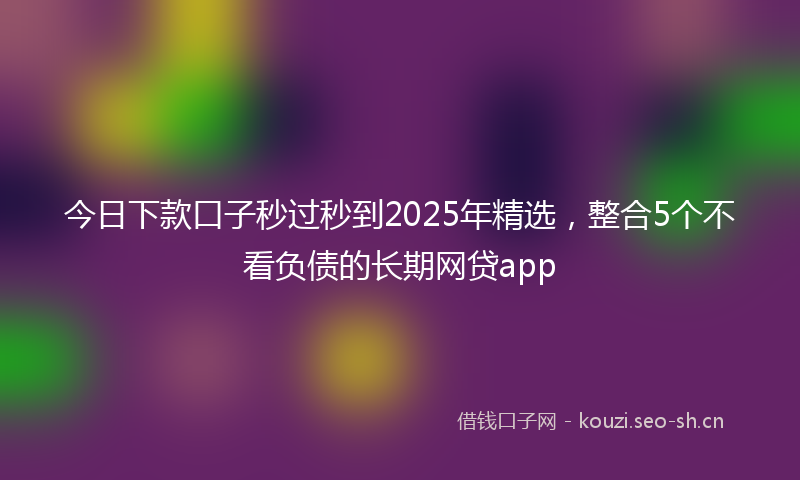 今日下款口子秒过秒到2025年精选，整合5个不看负债的长期网贷app