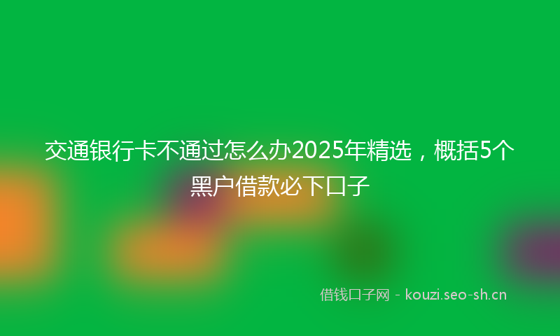 交通银行卡不通过怎么办2025年精选，概括5个黑户借款必下口子