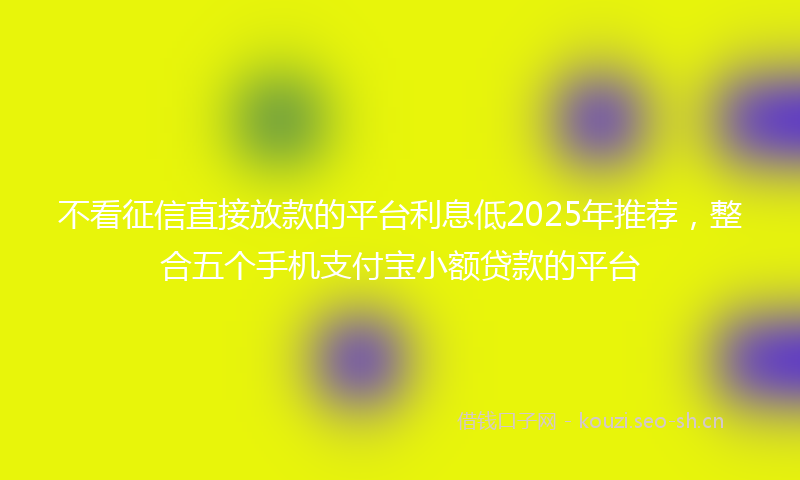 不看征信直接放款的平台利息低2025年推荐，整合五个手机支付宝小额贷款的平台