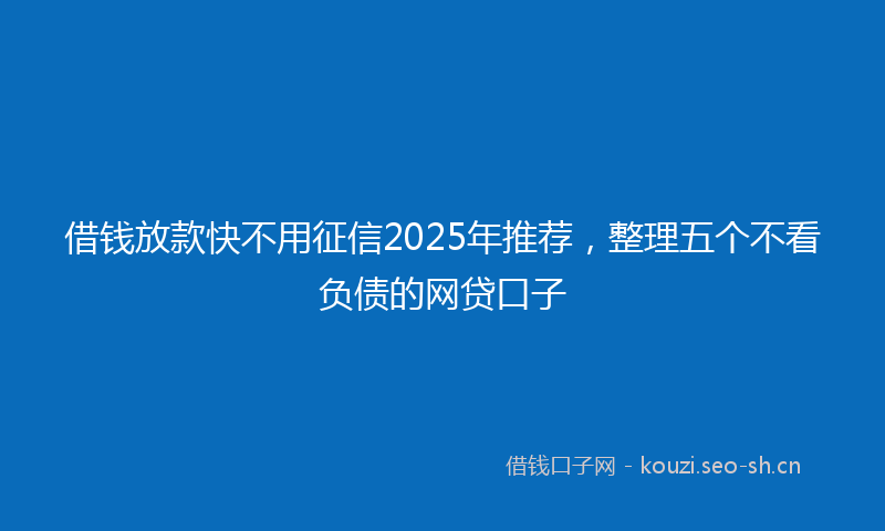 借钱放款快不用征信2025年推荐,整理五个不看负债的网贷口子