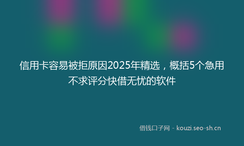 信用卡容易被拒原因2025年精选，概括5个急用不求评分快借无忧的软件