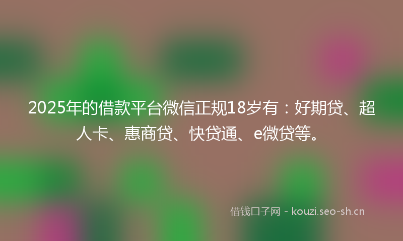 2025年的借款平台微信正规18岁有：好期贷、超人卡、惠商贷、快贷通、e微贷等。