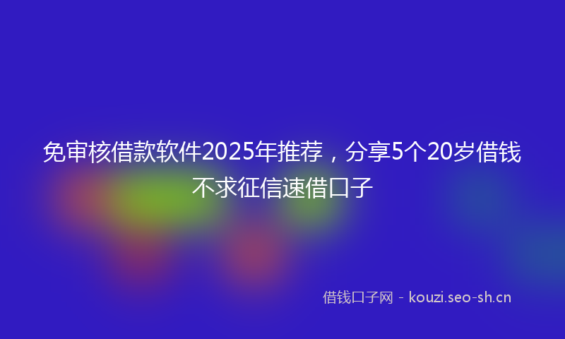 免审核借款软件2025年推荐，分享5个20岁借钱不求征信速借口子