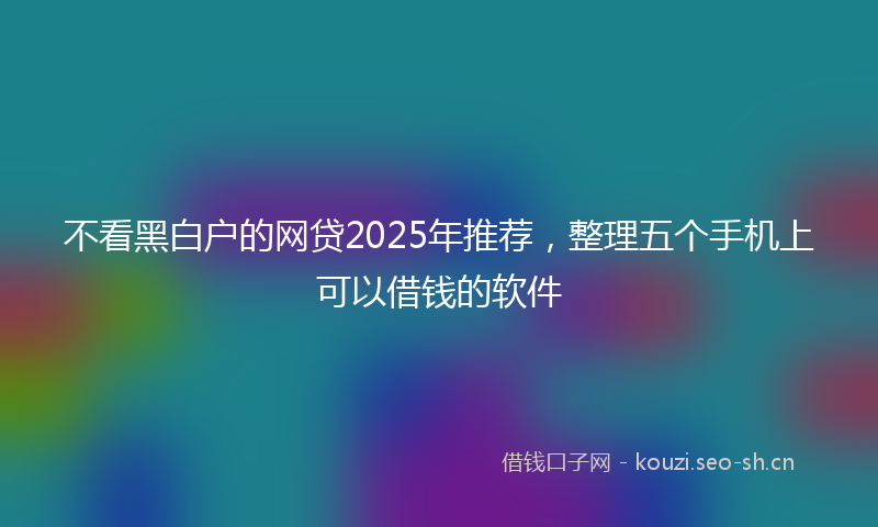 不看黑白户的网贷2025年推荐，整理五个手机上可以借钱的软件