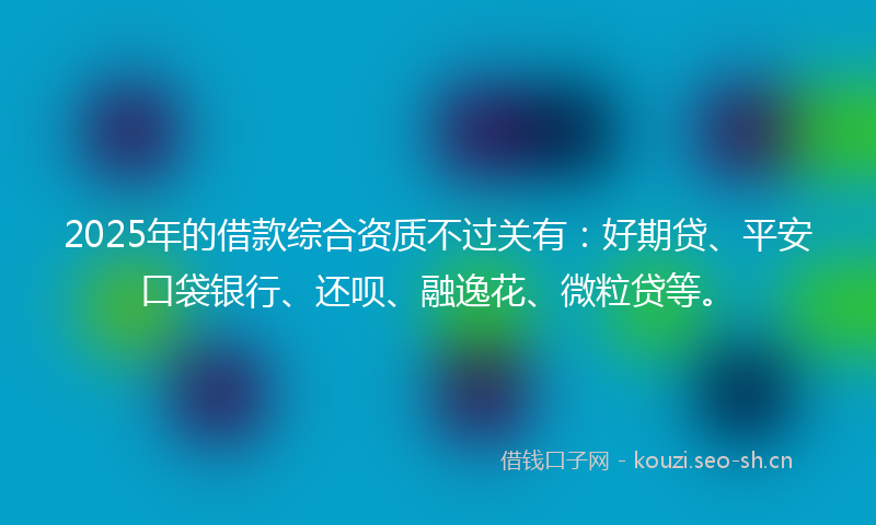 2025年的借款综合资质不过关有:好期贷、平安口袋银行、还呗、融逸花、微粒贷等。