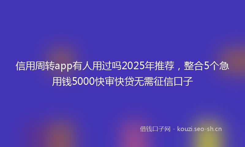 信用周转app有人用过吗2025年推荐，整合5个急用钱5000快审快贷无需征信口子