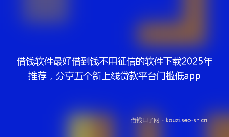 借钱软件最好借到钱不用征信的软件下载2025年推荐,分享五个新上线贷款平台门槛低app