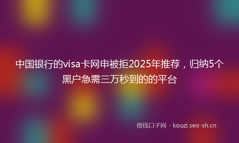 中国银行的visa卡网申被拒2025年推荐，归纳5个黑户急需三万秒到的的平台