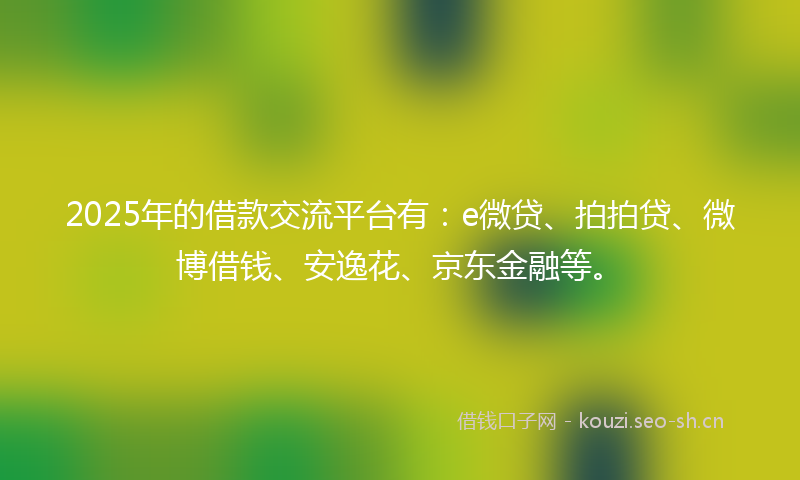 2025年的借款交流平台有:e微贷、拍拍贷、微博借钱、安逸花、京东金融等。